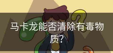 马卡龙能否清除有毒物质？(马卡龙能否清除有毒物质呢)